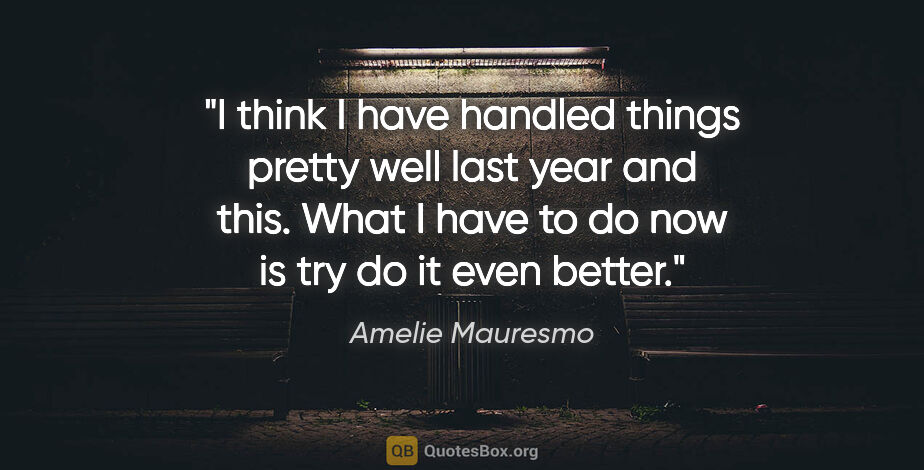 Amelie Mauresmo quote: "I think I have handled things pretty well last year and this...."