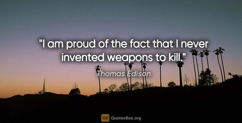 Thomas Edison quote: "I am proud of the fact that I never invented weapons to kill."