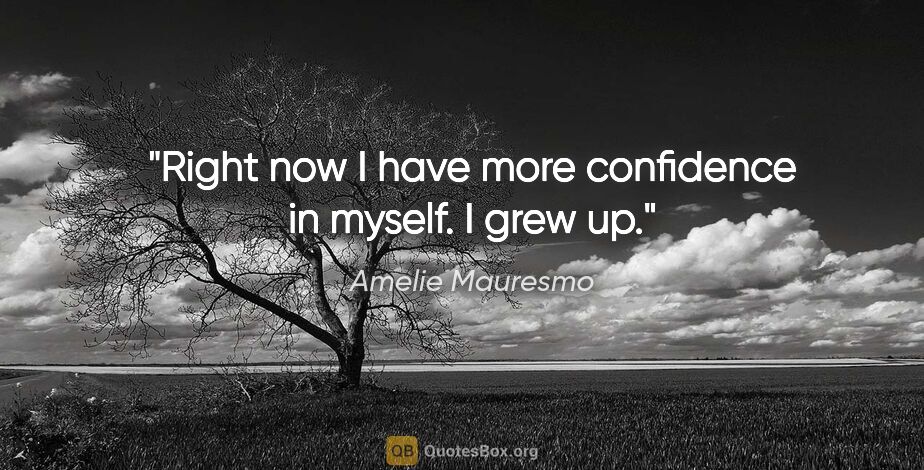 Amelie Mauresmo quote: "Right now I have more confidence in myself. I grew up."