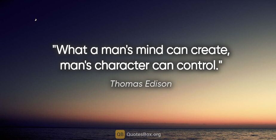 Thomas Edison quote: "What a man's mind can create, man's character can control."