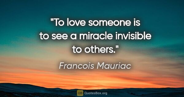 Francois Mauriac quote: "To love someone is to see a miracle invisible to others."