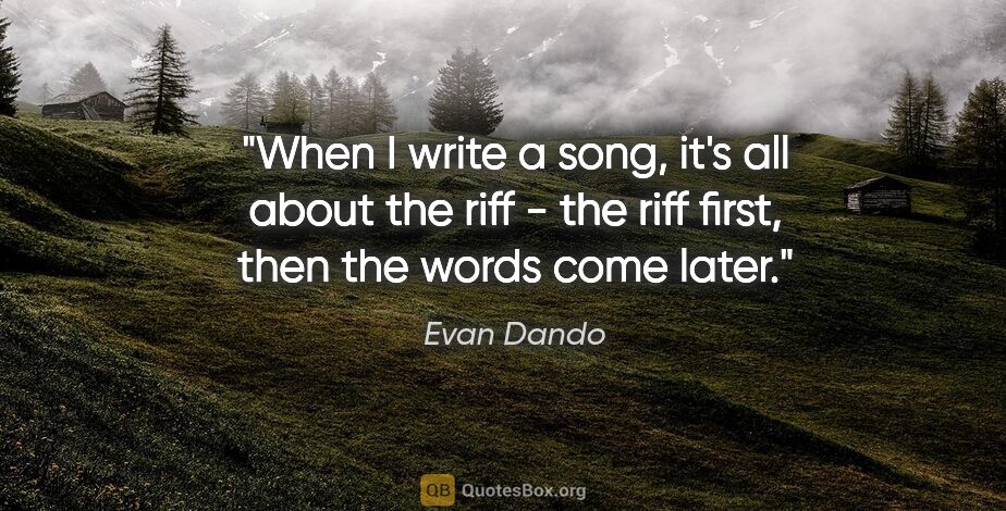 Evan Dando quote: "When I write a song, it's all about the riff - the riff first,..."