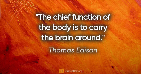 Thomas Edison quote: "The chief function of the body is to carry the brain around."