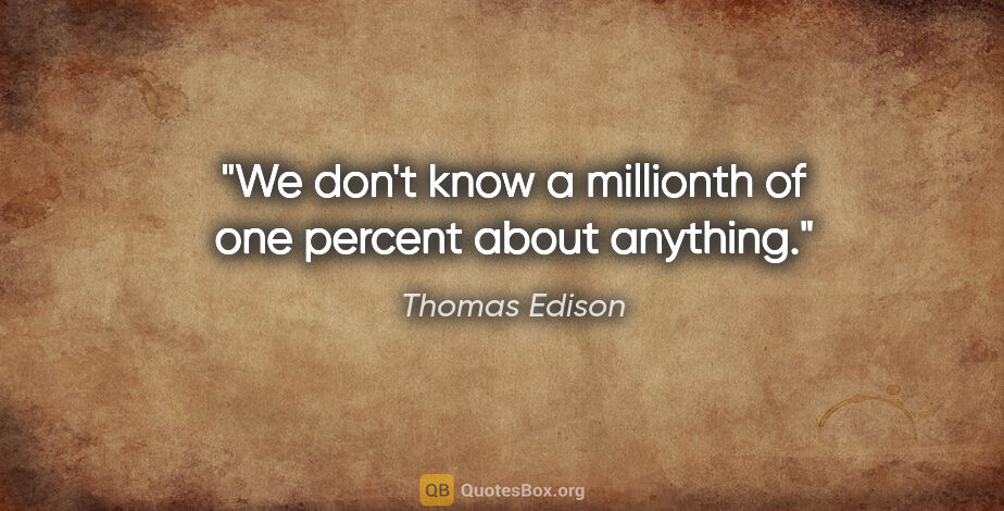 Thomas Edison quote: "We don't know a millionth of one percent about anything."