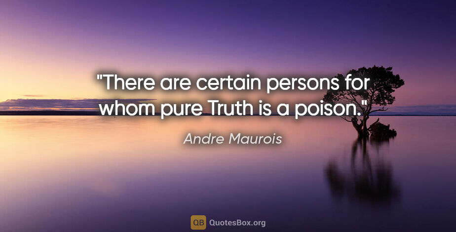 Andre Maurois quote: "There are certain persons for whom pure Truth is a poison."