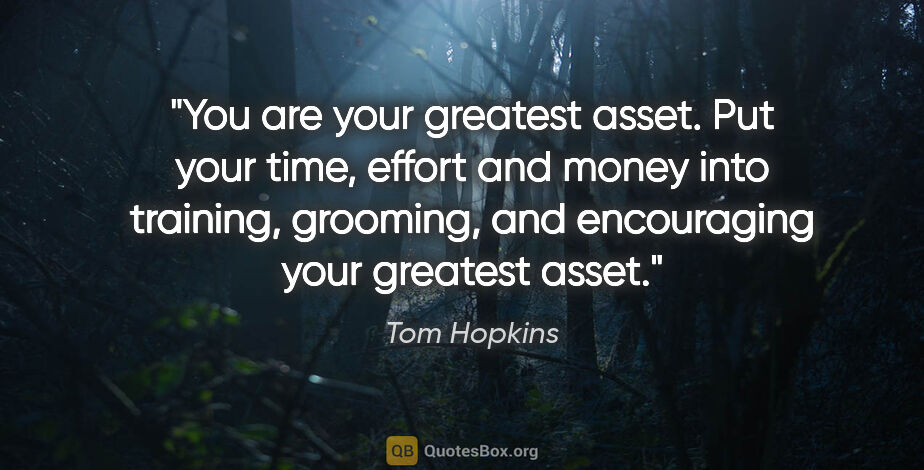 Tom Hopkins quote: "You are your greatest asset. Put your time, effort and money..."