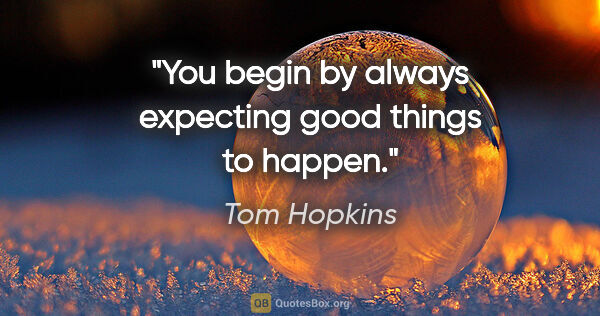 Tom Hopkins quote: "You begin by always expecting good things to happen."