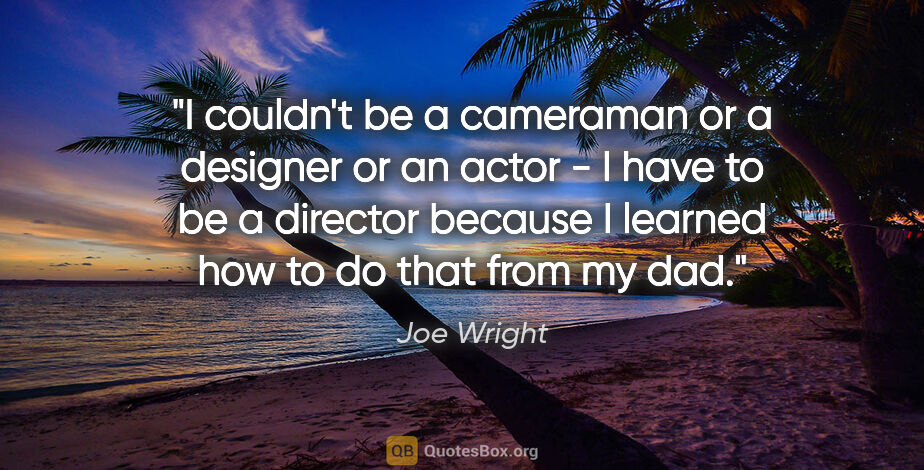 Joe Wright quote: "I couldn't be a cameraman or a designer or an actor - I have..."