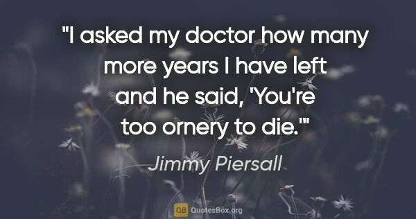 Jimmy Piersall quote: "I asked my doctor how many more years I have left and he said,..."
