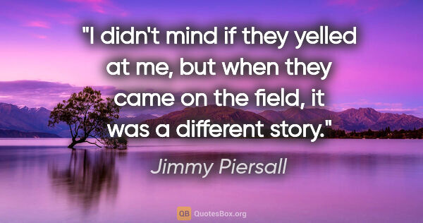 Jimmy Piersall quote: "I didn't mind if they yelled at me, but when they came on the..."