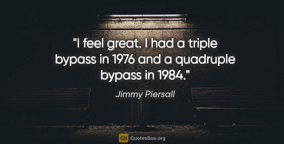Jimmy Piersall quote: "I feel great. I had a triple bypass in 1976 and a quadruple..."
