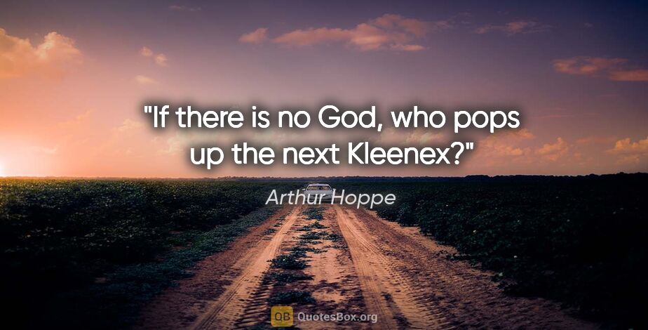 Arthur Hoppe quote: "If there is no God, who pops up the next Kleenex?"