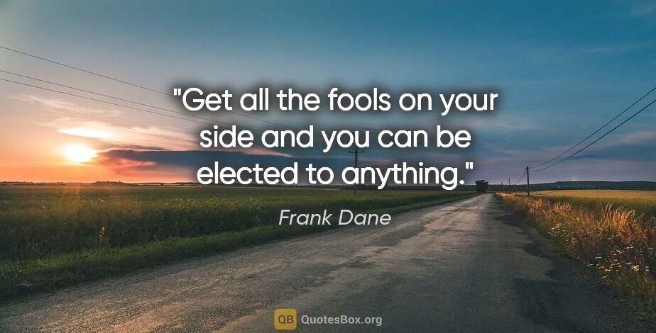 Frank Dane quote: "Get all the fools on your side and you can be elected to..."