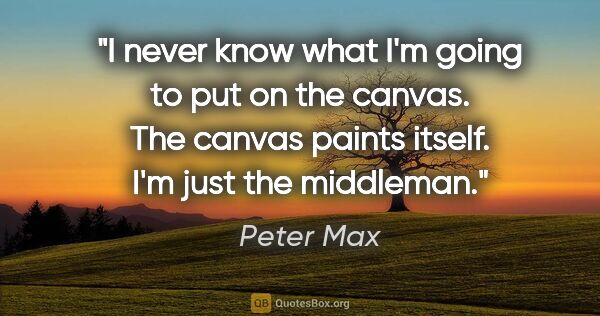 Peter Max quote: "I never know what I'm going to put on the canvas. The canvas..."