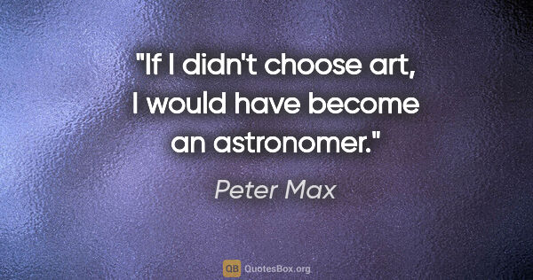 Peter Max quote: "If I didn't choose art, I would have become an astronomer."