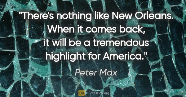 Peter Max quote: "There's nothing like New Orleans. When it comes back, it will..."