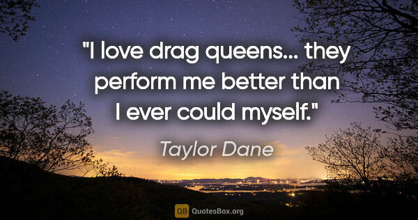 Taylor Dane quote: "I love drag queens... they perform me better than I ever could..."