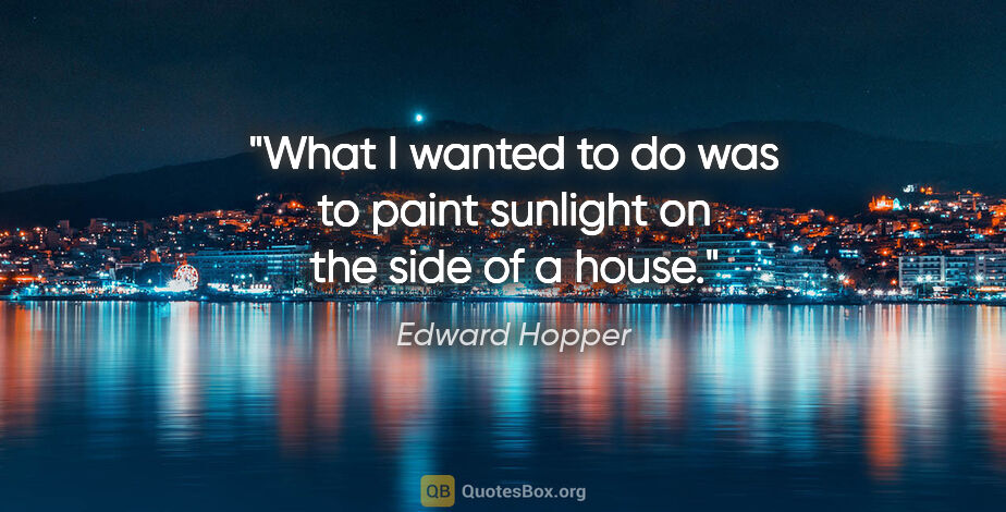 Edward Hopper quote: "What I wanted to do was to paint sunlight on the side of a house."
