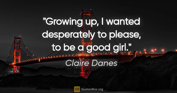Claire Danes quote: "Growing up, I wanted desperately to please, to be a good girl."