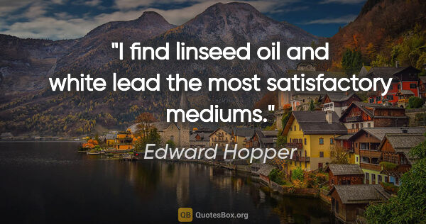 Edward Hopper quote: "I find linseed oil and white lead the most satisfactory mediums."