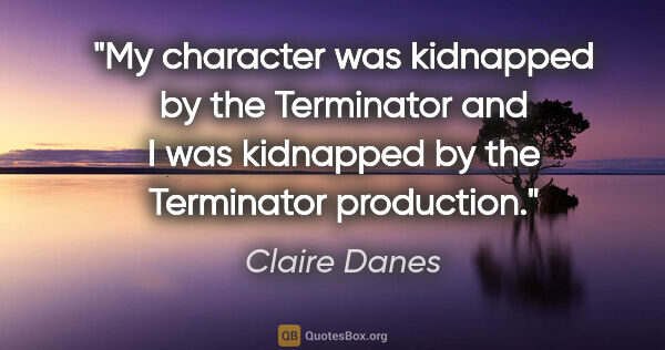 Claire Danes quote: "My character was kidnapped by the Terminator and I was..."