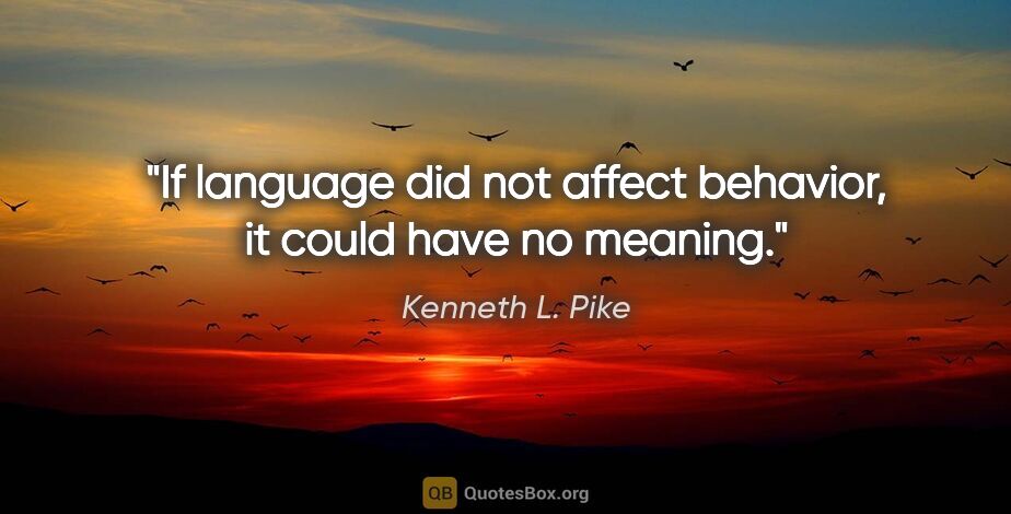 Kenneth L. Pike quote: "If language did not affect behavior, it could have no meaning."