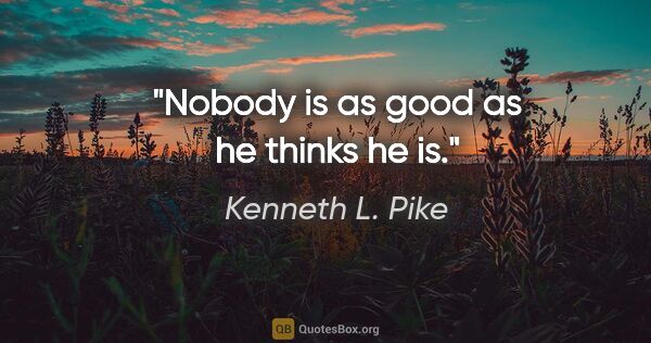 Kenneth L. Pike quote: "Nobody is as good as he thinks he is."