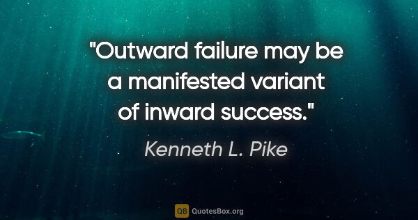 Kenneth L. Pike quote: "Outward failure may be a manifested variant of inward success."
