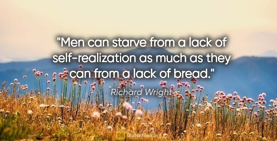 Richard Wright quote: "Men can starve from a lack of self-realization as much as they..."