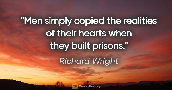 Richard Wright quote: "Men simply copied the realities of their hearts when they..."