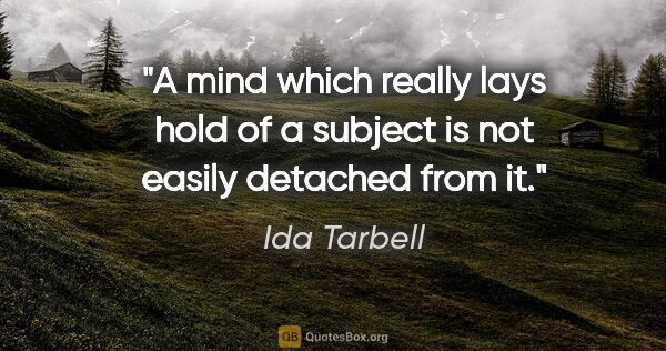 Ida Tarbell quote: "A mind which really lays hold of a subject is not easily..."