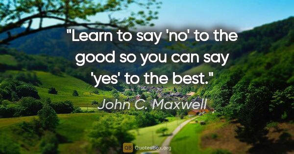 John C. Maxwell quote: "Learn to say 'no' to the good so you can say 'yes' to the best."