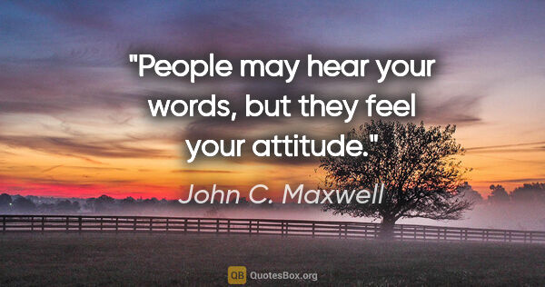 John C. Maxwell quote: "People may hear your words, but they feel your attitude."