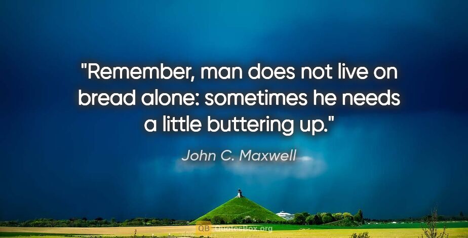 John C. Maxwell quote: "Remember, man does not live on bread alone: sometimes he needs..."