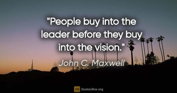 John C. Maxwell quote: "People buy into the leader before they buy into the vision."