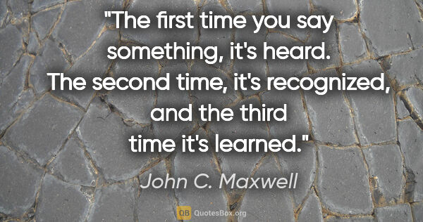 John C. Maxwell quote: "The first time you say something, it's heard. The second time,..."