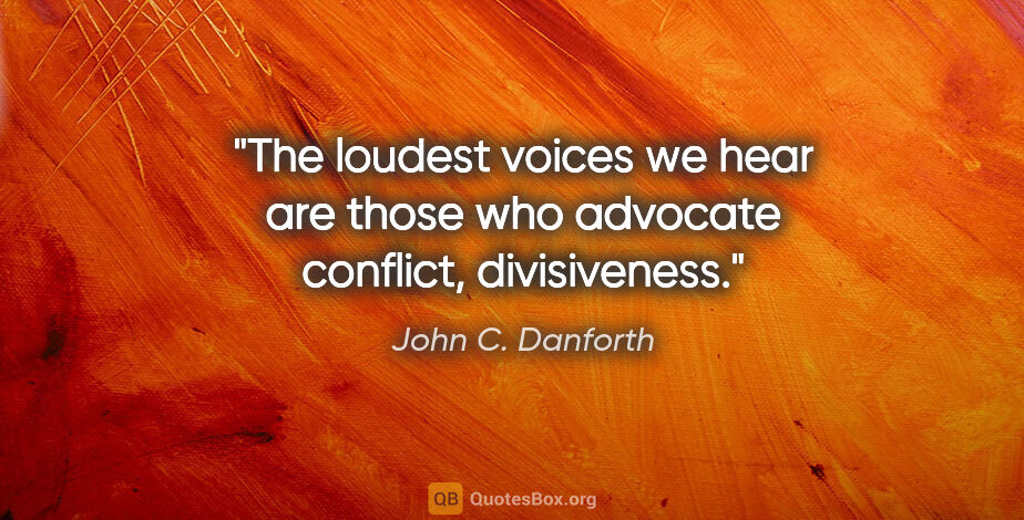 John C. Danforth quote: "The loudest voices we hear are those who advocate conflict,..."