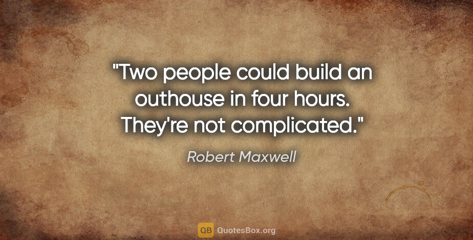 Robert Maxwell quote: "Two people could build an outhouse in four hours. They're not..."