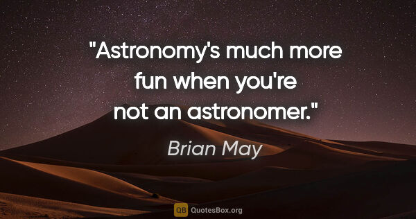 Brian May quote: "Astronomy's much more fun when you're not an astronomer."