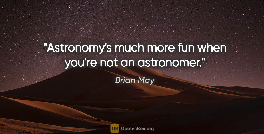 Brian May quote: "Astronomy's much more fun when you're not an astronomer."
