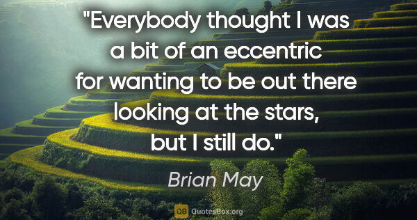 Brian May quote: "Everybody thought I was a bit of an eccentric for wanting to..."