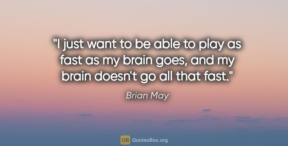 Brian May quote: "I just want to be able to play as fast as my brain goes, and..."
