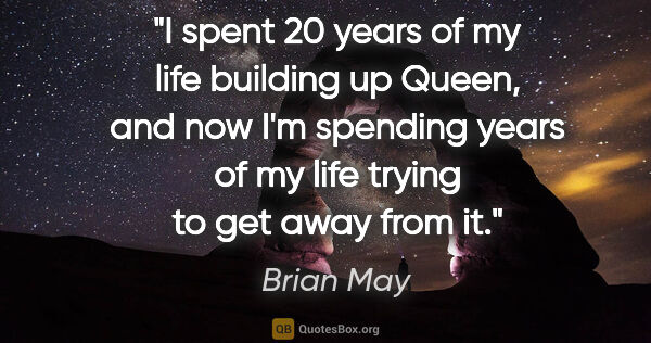 Brian May quote: "I spent 20 years of my life building up Queen, and now I'm..."