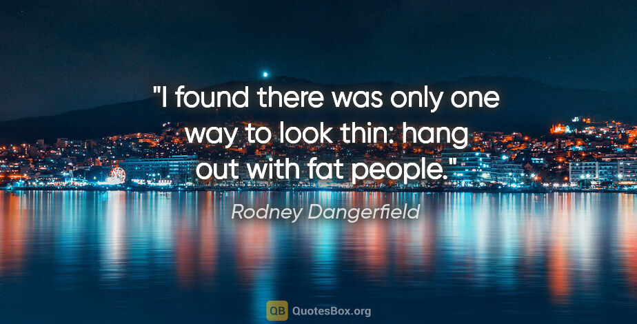 Rodney Dangerfield quote: "I found there was only one way to look thin: hang out with fat..."