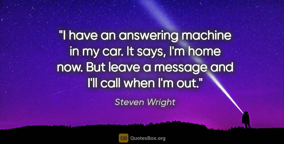 Steven Wright quote: "I have an answering machine in my car. It says, I'm home now...."