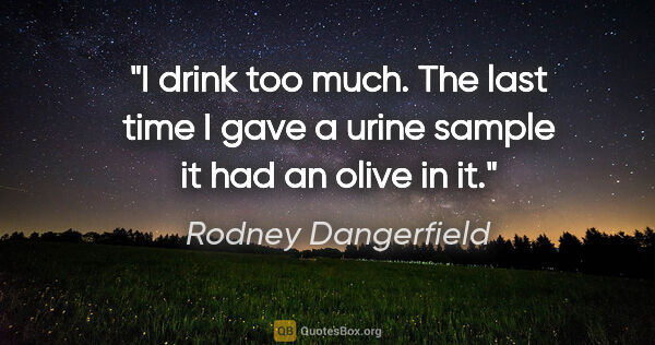 Rodney Dangerfield quote: "I drink too much. The last time I gave a urine sample it had..."