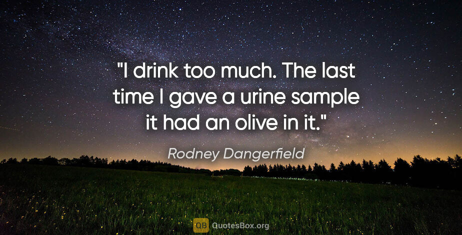 Rodney Dangerfield quote: "I drink too much. The last time I gave a urine sample it had..."