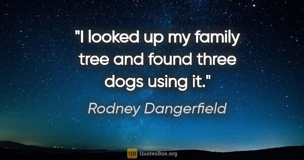 Rodney Dangerfield quote: "I looked up my family tree and found three dogs using it."