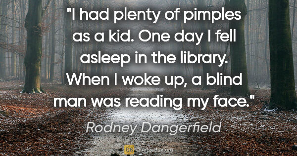 Rodney Dangerfield quote: "I had plenty of pimples as a kid. One day I fell asleep in the..."