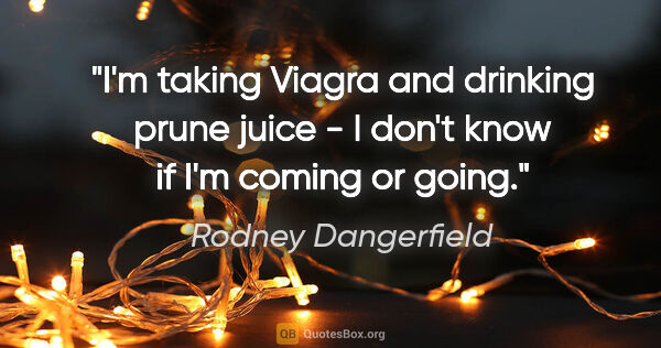 Rodney Dangerfield quote: "I'm taking Viagra and drinking prune juice - I don't know if..."